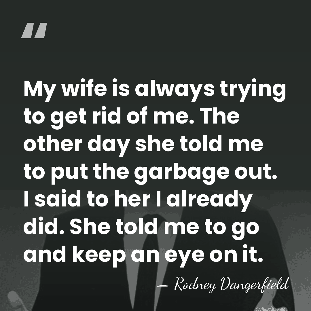 My wife is always trying to get rid of me. The other&hellip; - Rodney Dangerfield
