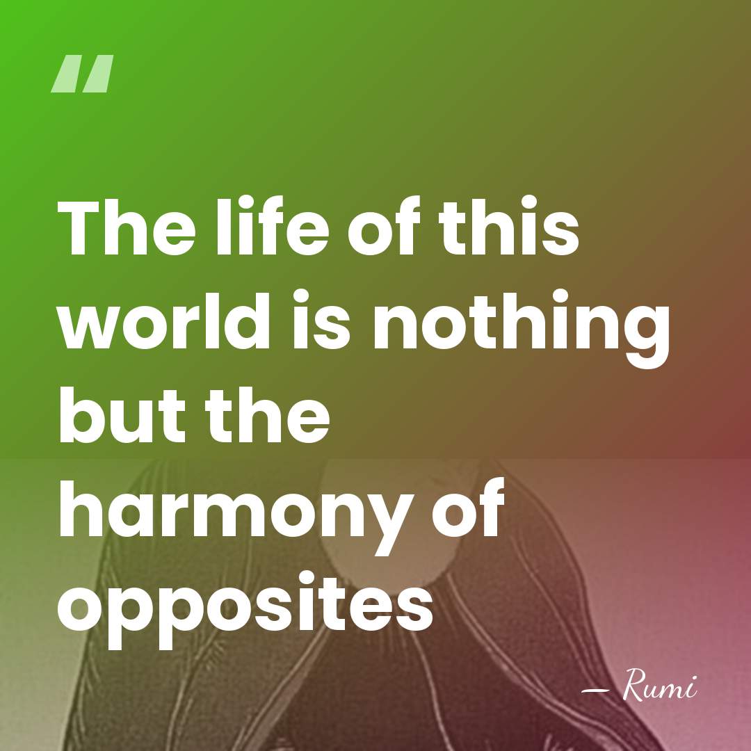 The life of this world is nothing but the harmony of opposites - Rumi