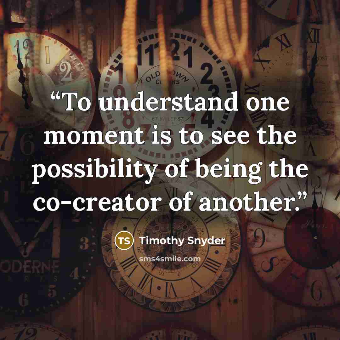 “To understand one moment is to see the possibility of being the co-creator of another.” quote by Timothy Snyder