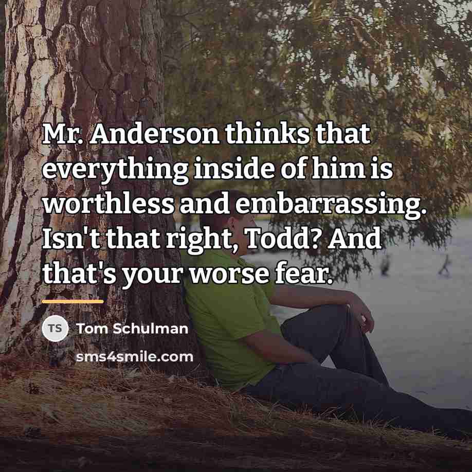 “Mr. Anderson thinks that everything inside of him is worthless…” quote by Tom Schulman