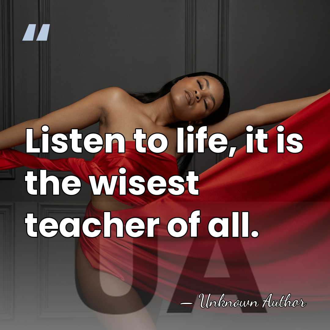 Listen to life, it is the wisest teacher of all. - Samuel Louis Gilmore