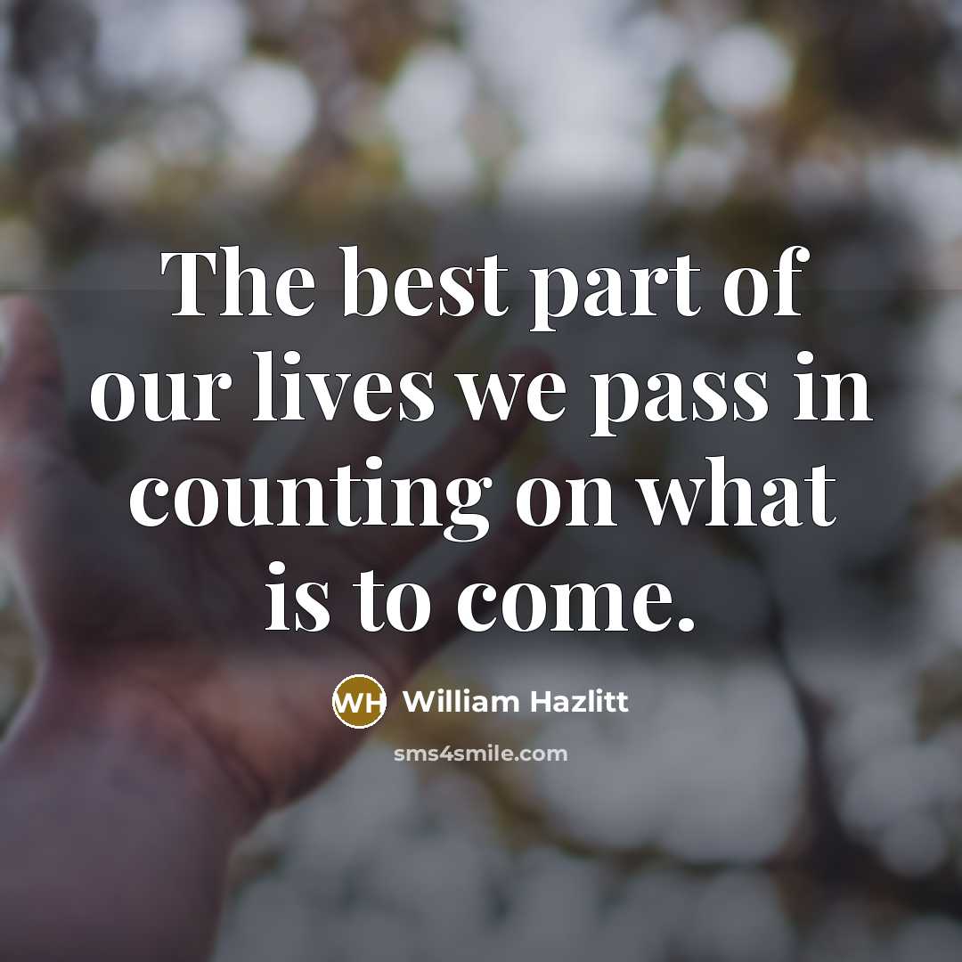 “The best part of our lives we pass in counting on what is to come.” quote by William Hazlitt