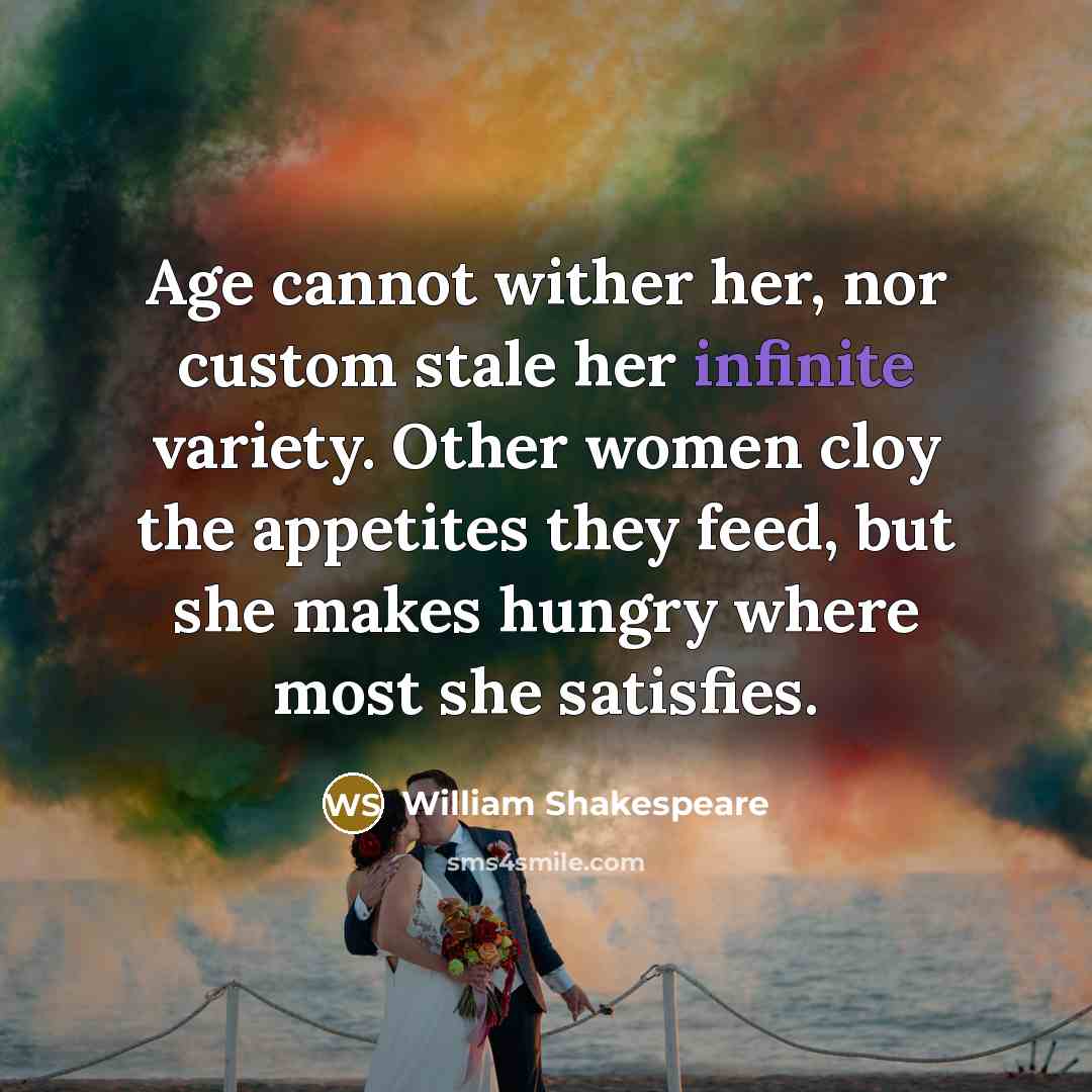 “Age cannot wither her, nor custom stale her infinite variety. Other women cloy the appetites they feed, but she makes hungry where most she satisfies.” quote by William Shakespeare
