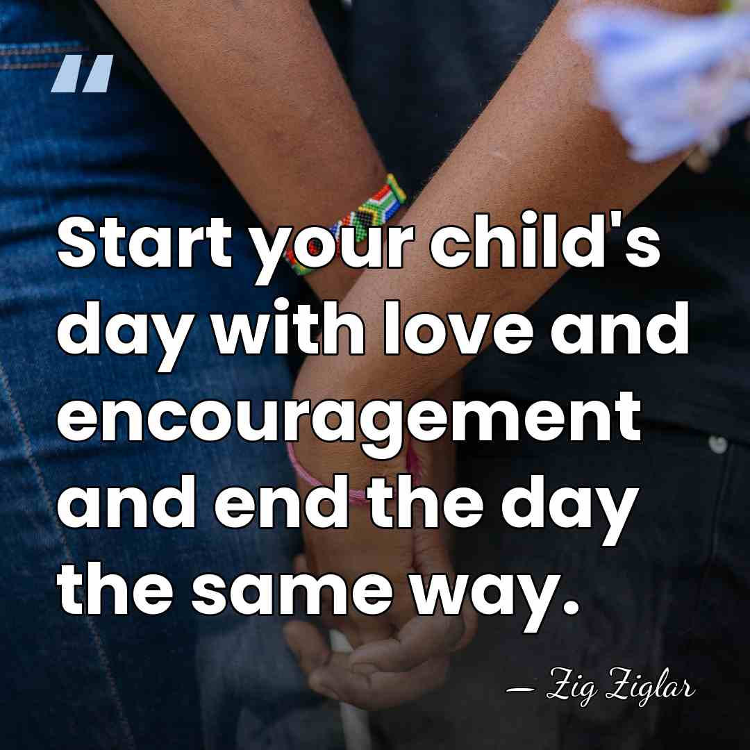 Start your child's day with love and encouragement and end the day&hellip; - Zig Ziglar