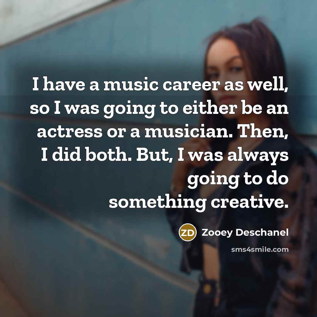 “I have a music career as well, so I was going to either be an actress or a musician. Then, I did both. But, I was always going to do something creative.” quote by Zooey Deschanel