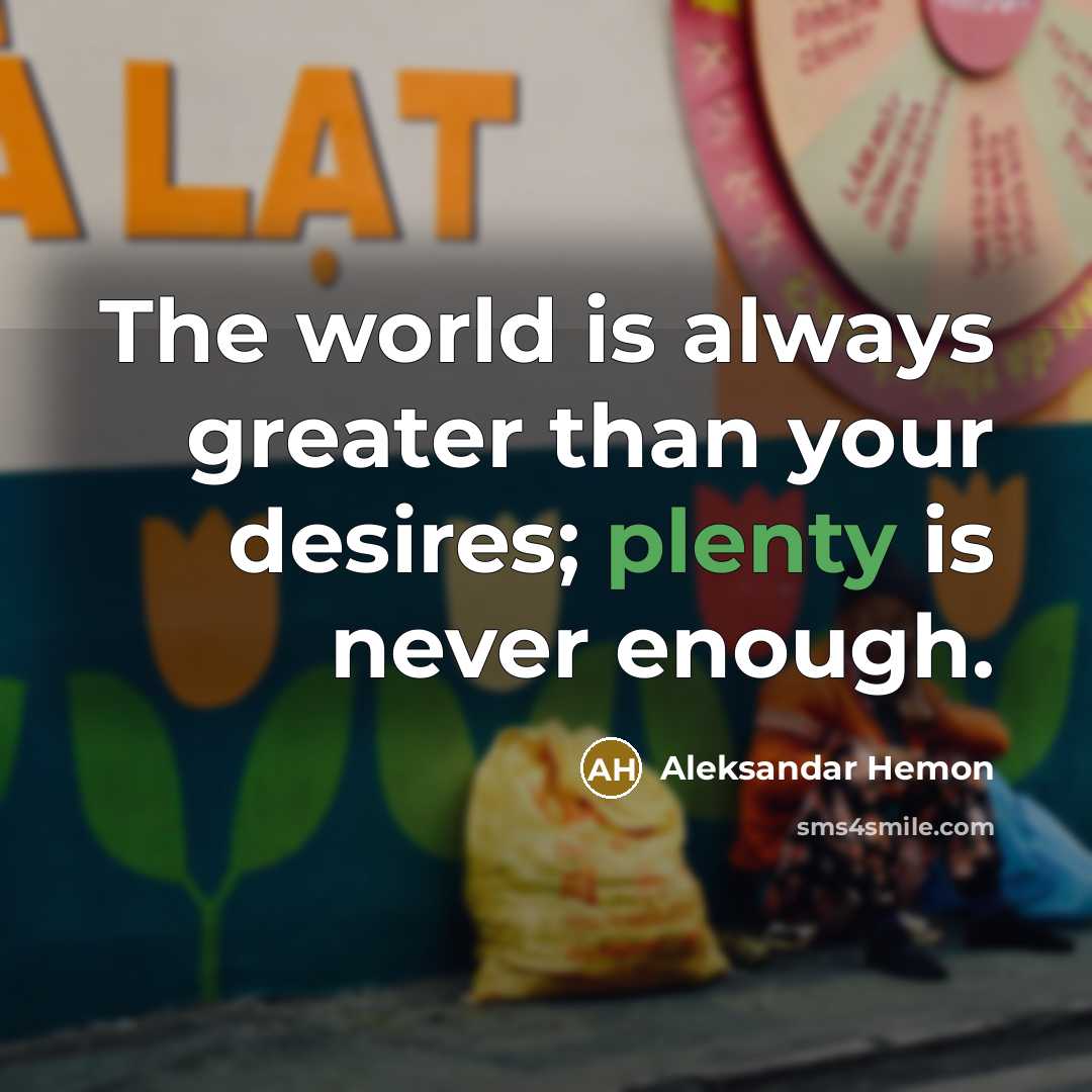 “The world is always greater than your desires; plenty is…” quote by Aleksandar Hemon