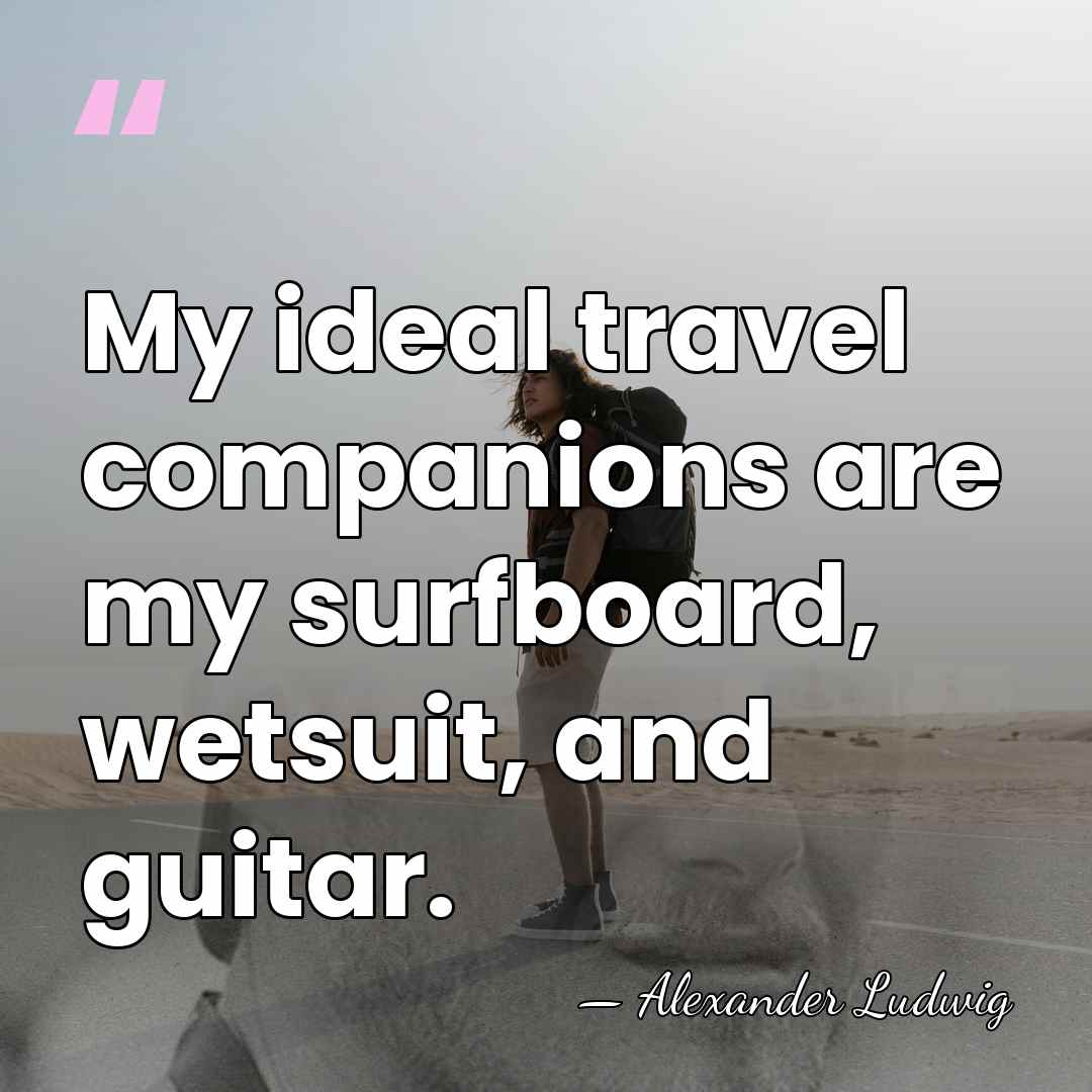 My ideal travel companions are my surfboard, wetsuit, and guitar. - Alexander Ludwig