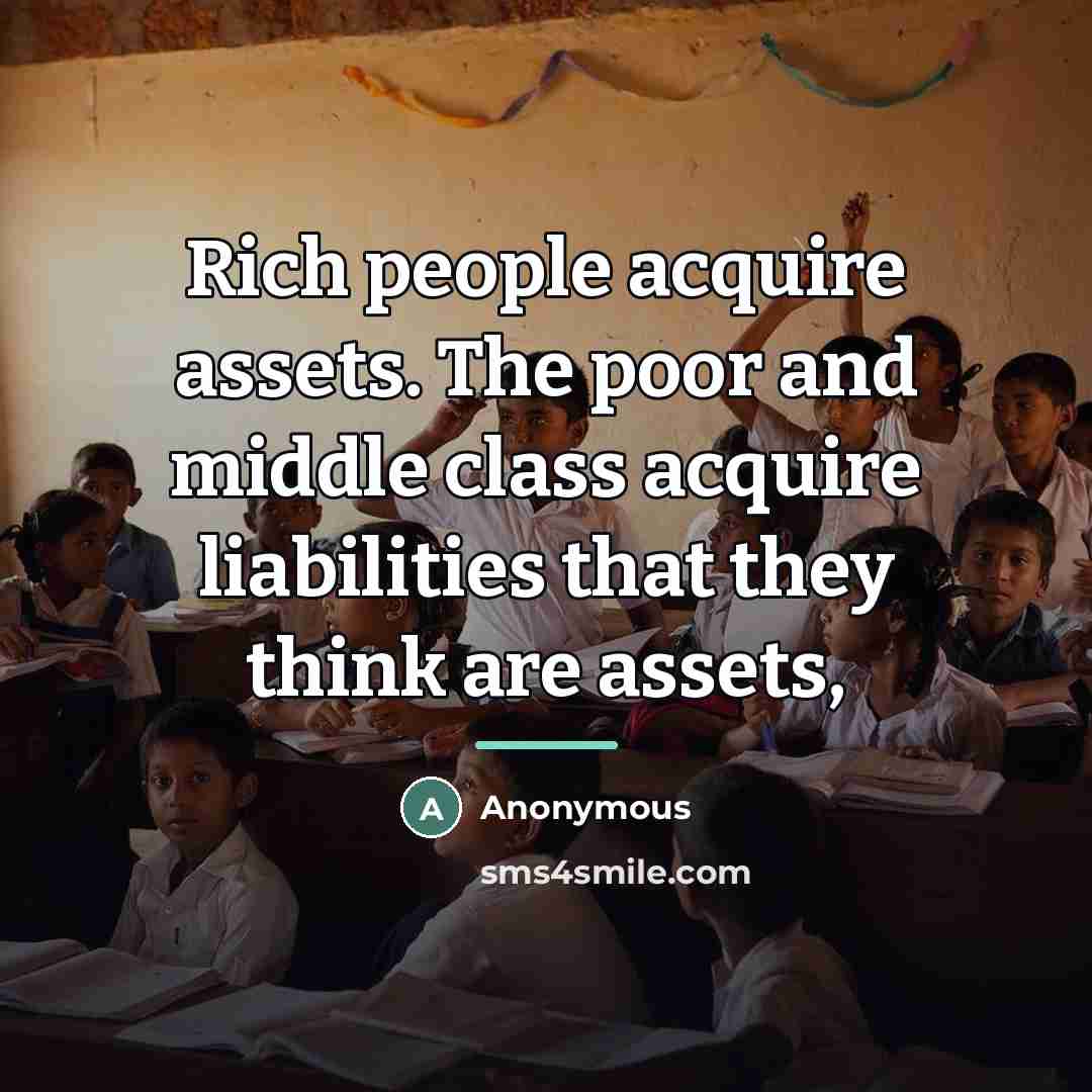 “Rich people acquire assets. The poor and middle class acquire…” quote by Anonymous