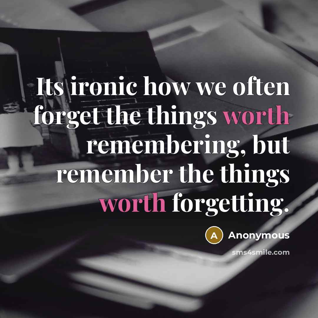 “Its ironic how we often forget the things worth remembering, but remember the things worth forgetting.” quote by Anonymous
