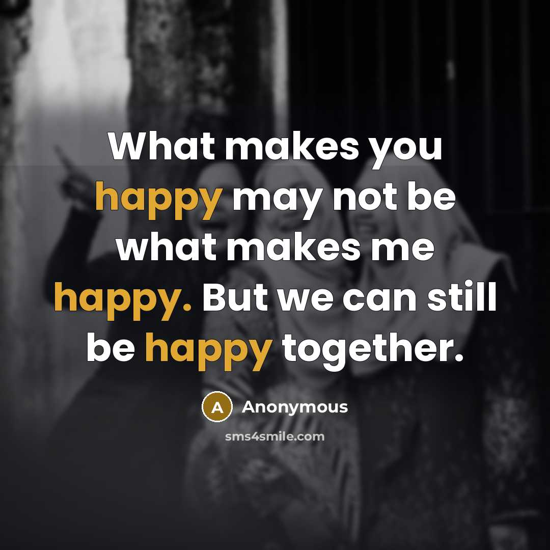 “What makes you happy may not be what makes me…” quote by Anonymous