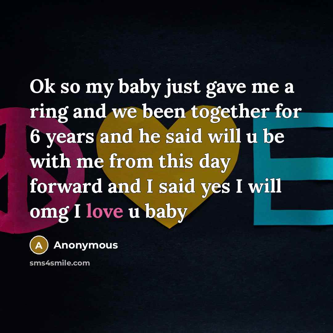 “Ok so my baby just gave me a ring and we been together for 6 years and he said will u be with me from this day forward and I said yes I will omg I love u baby” quote by Anonymous