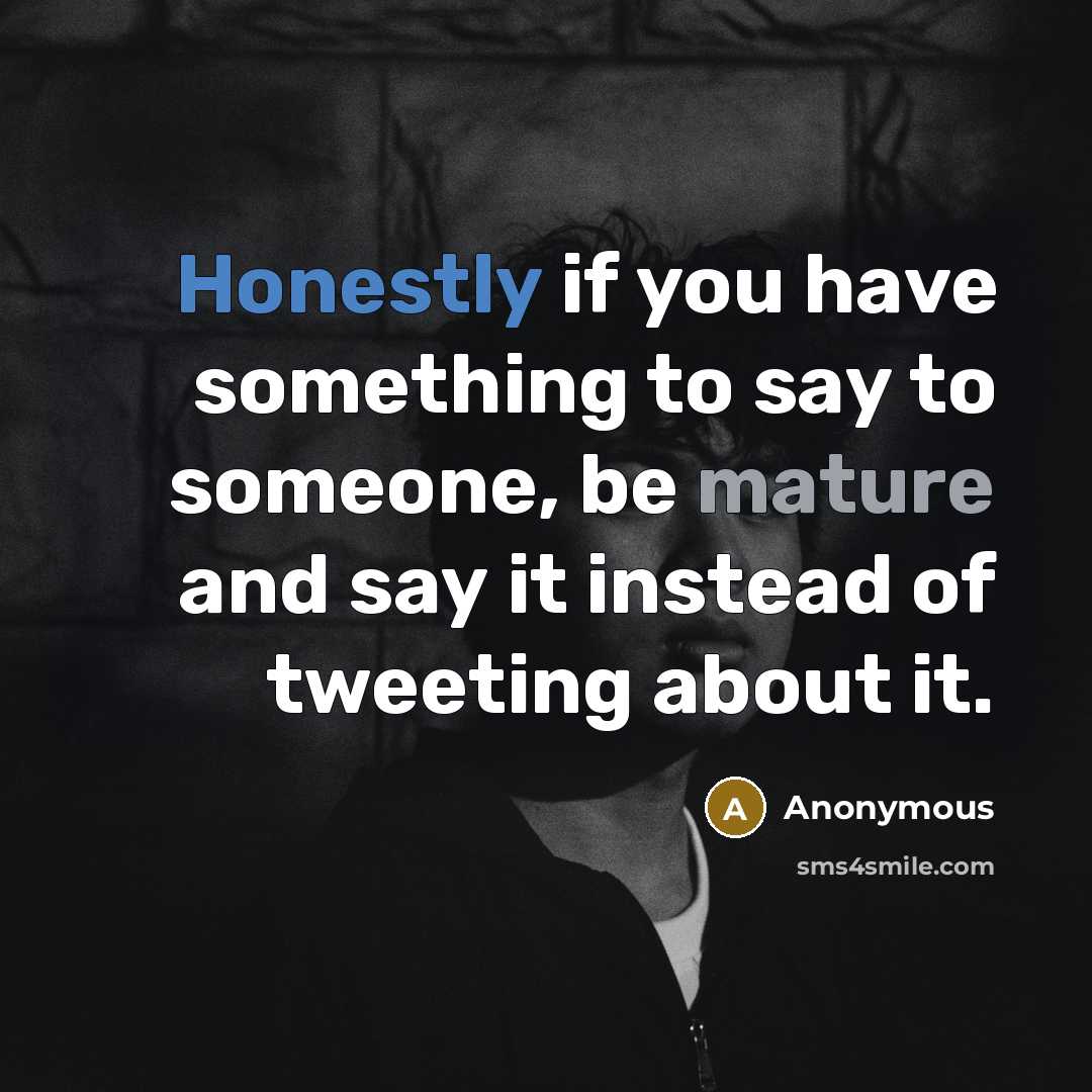 “Honestly if you have something to say to someone, be mature and say it instead of tweeting about it.” quote by Anonymous