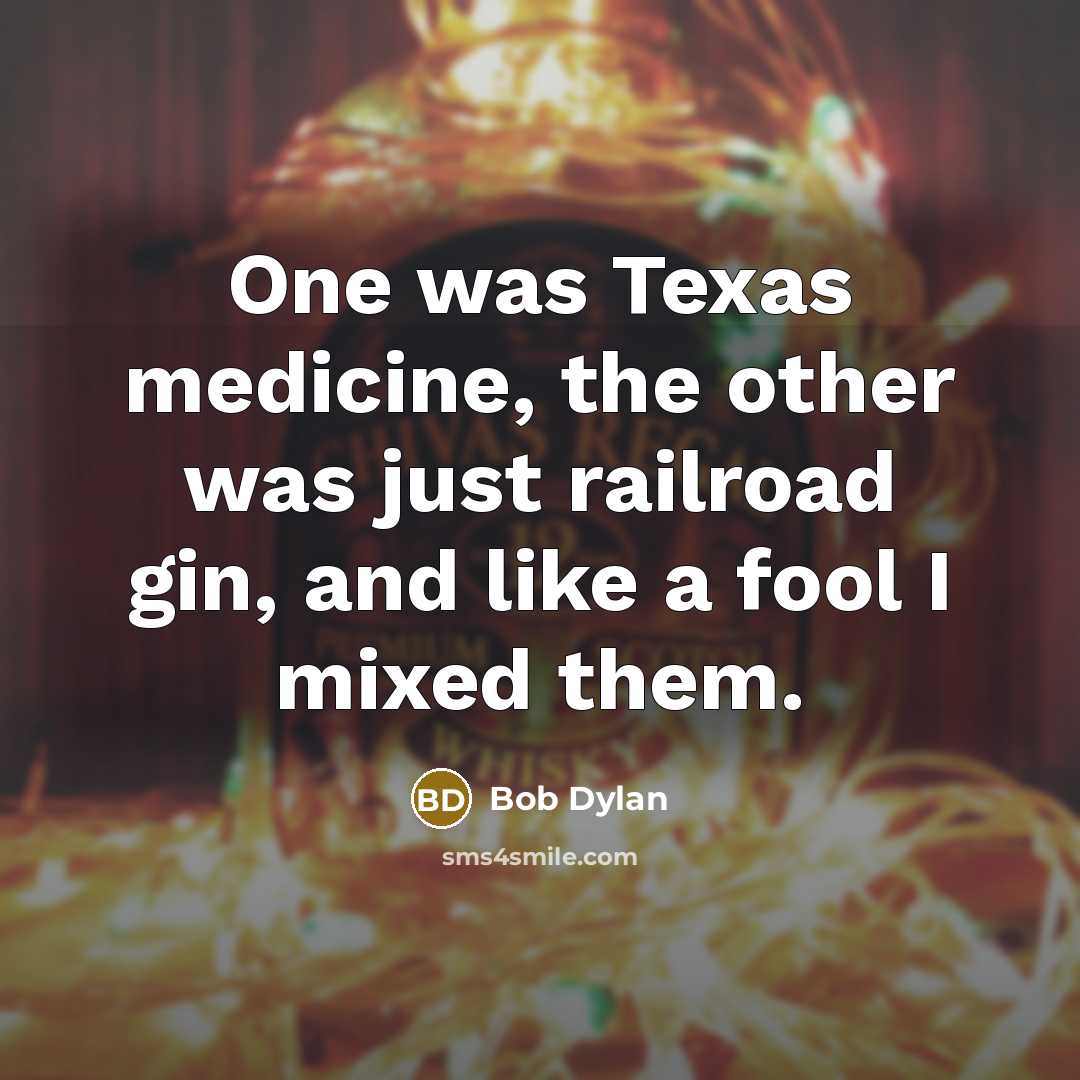 “One was Texas medicine, the other was just railroad gin,…” quote by Bob Dylan