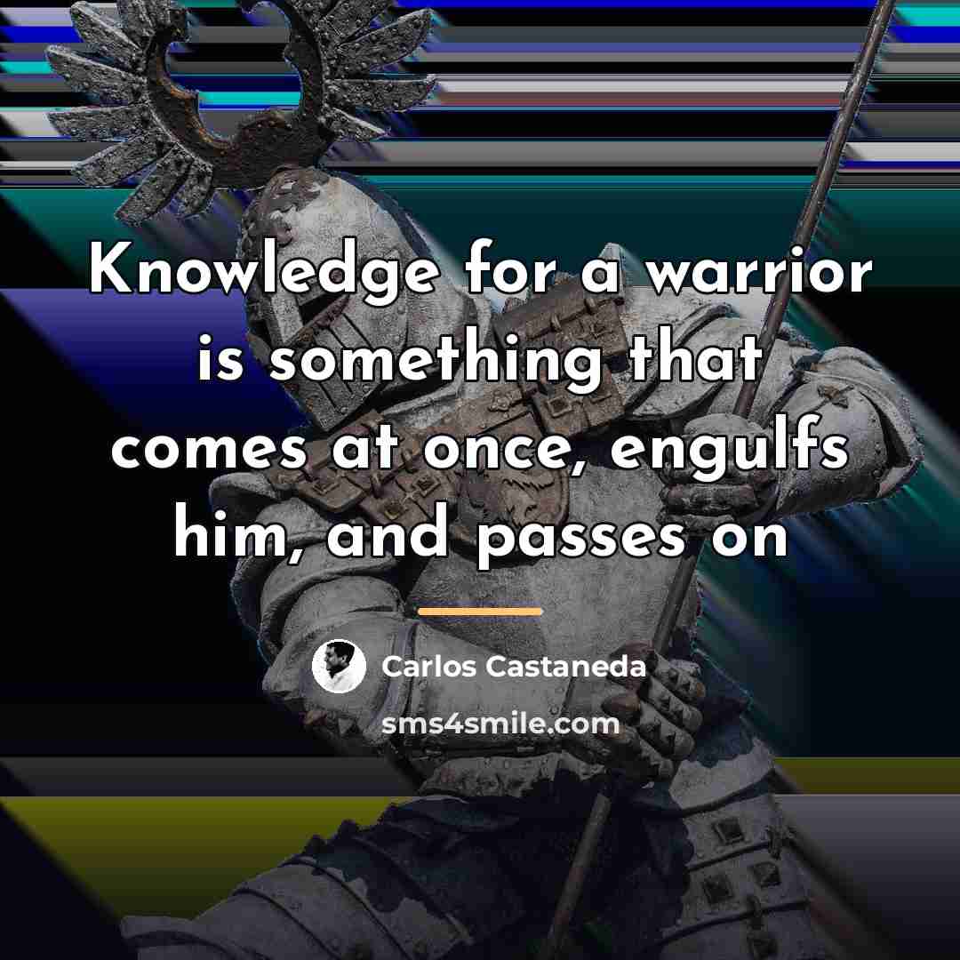 “Knowledge for a warrior is something that comes at once,…” quote by Carlos Castaneda