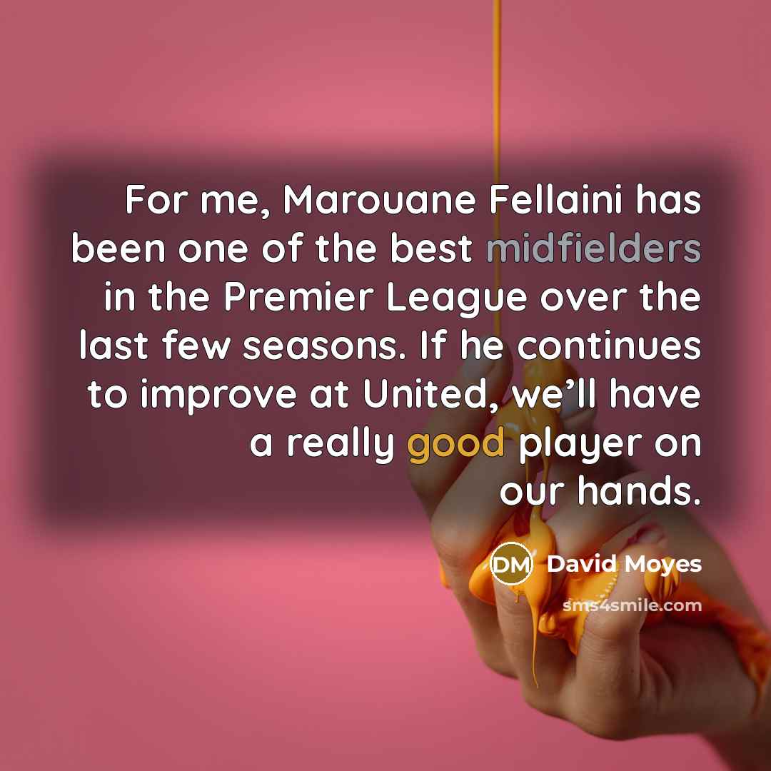 “For me, Marouane Fellaini has been one of the best midfielders in the Premier League over the last few seasons. If he continues to improve at United, we’ll have a really good player on our hands.” quote by David Moyes