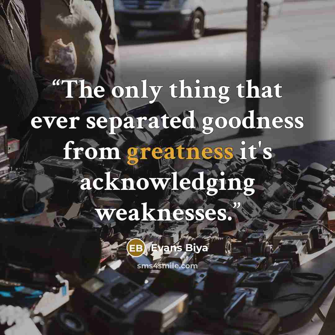 “The only thing that ever separated goodness from greatness it's acknowledging weaknesses.” quote by Evans Biya