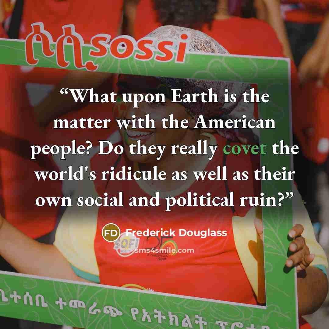 “What upon Earth is the matter with the American people? Do they really covet the world's ridicule as well as their own social and political ruin?” quote by Frederick Douglass