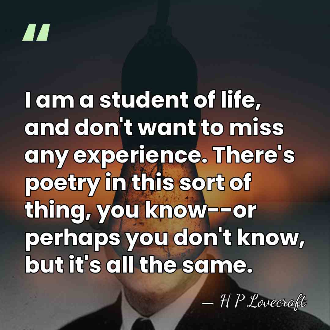 I am a student of life, and don't want to miss any&hellip; - H P Lovecraft