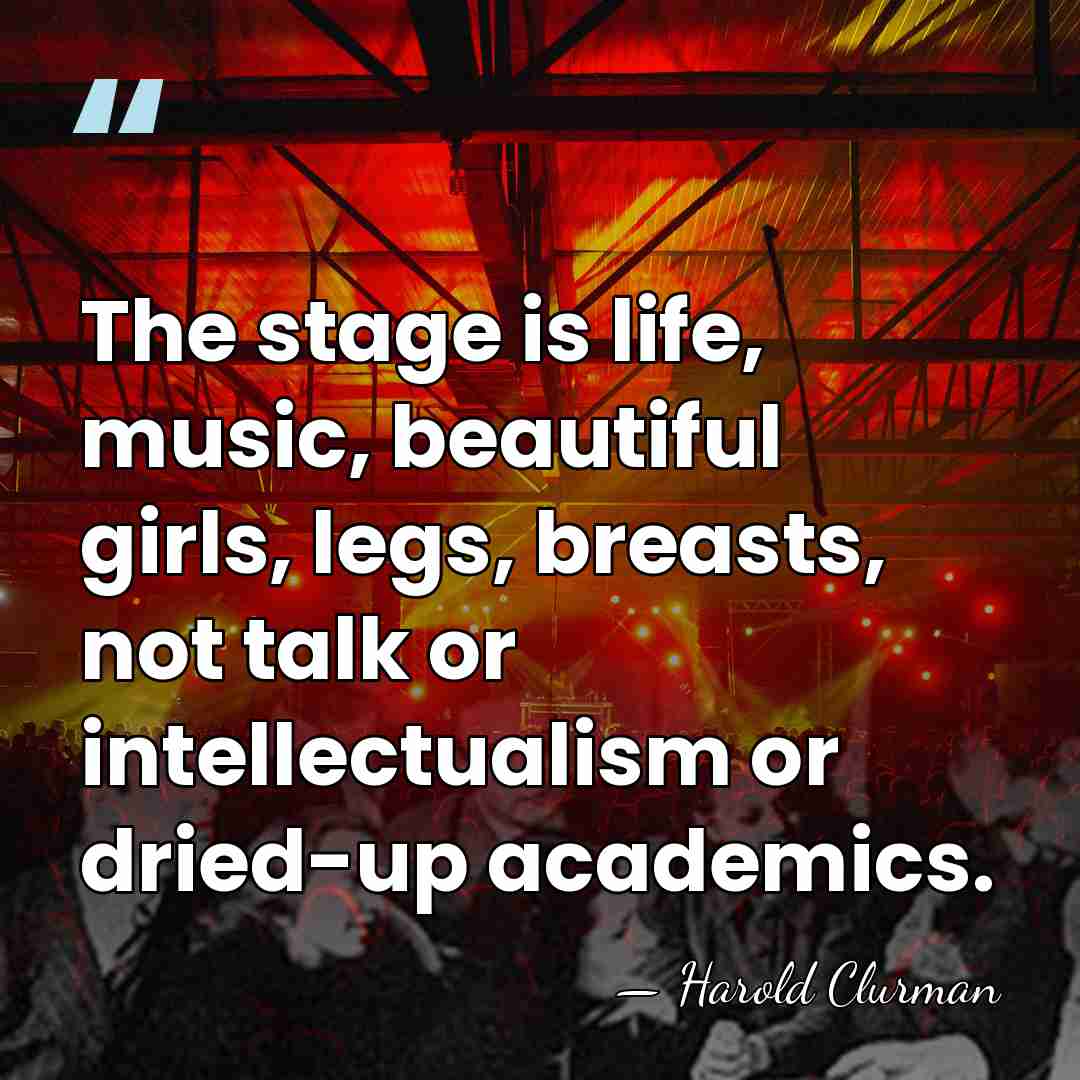 The stage is life, music, beautiful girls, legs, breasts, not talk or&hellip; - Harold Clurman