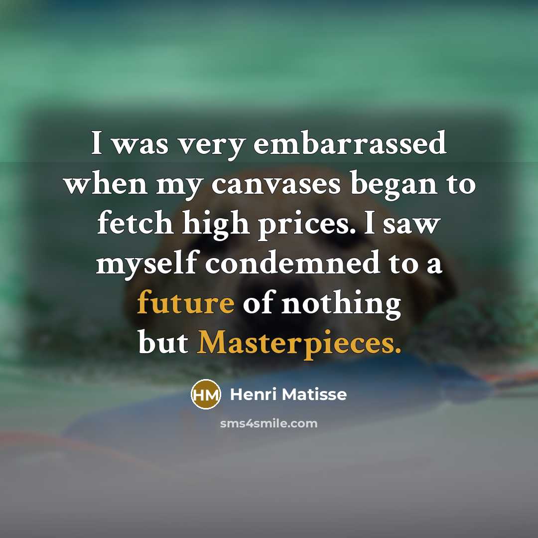 “I was very embarrassed when my canvases began to fetch high prices. I saw myself condemned to a future of nothing but Masterpieces.” quote by Henri Matisse