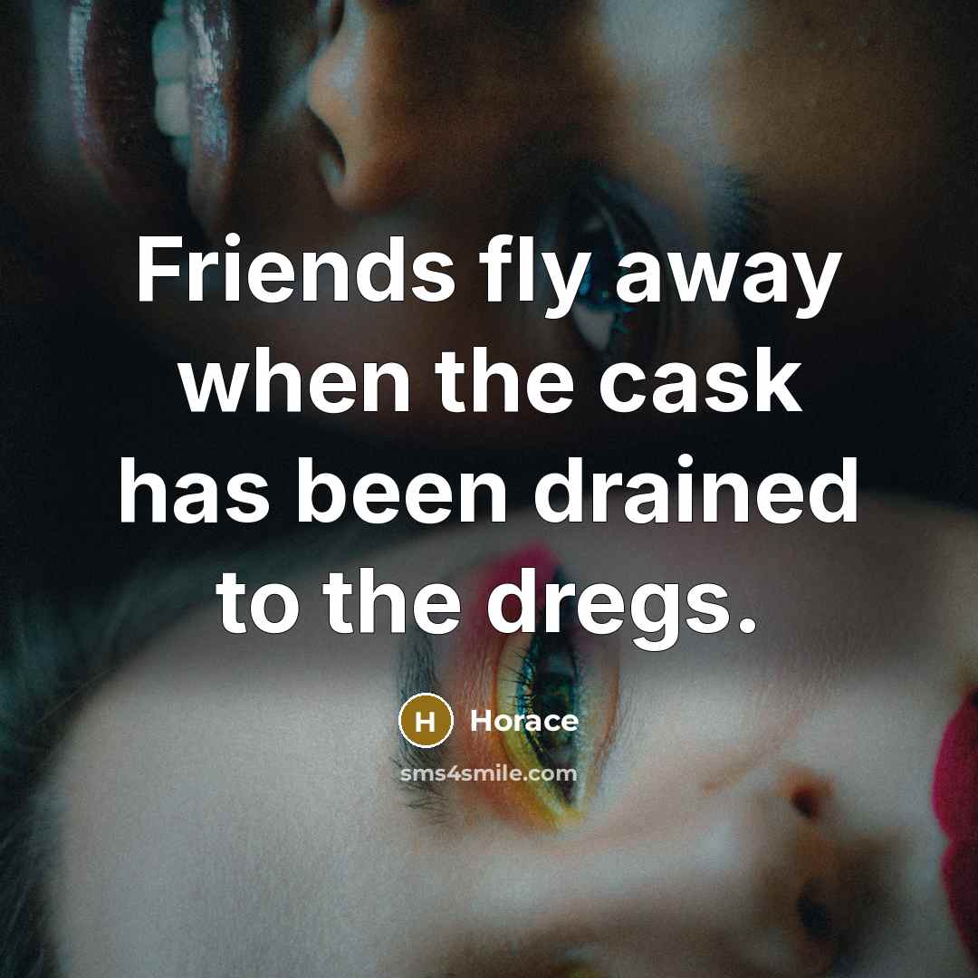 “Friends fly away when the cask has been drained to…” quote by Horace