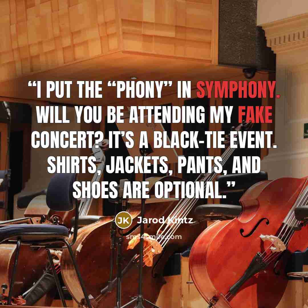 “I put the “phony” in symphony. Will you be attending my fake concert? It’s a black-tie event. Shirts, jackets, pants, and shoes are optional.” quote by Jarod Kintz