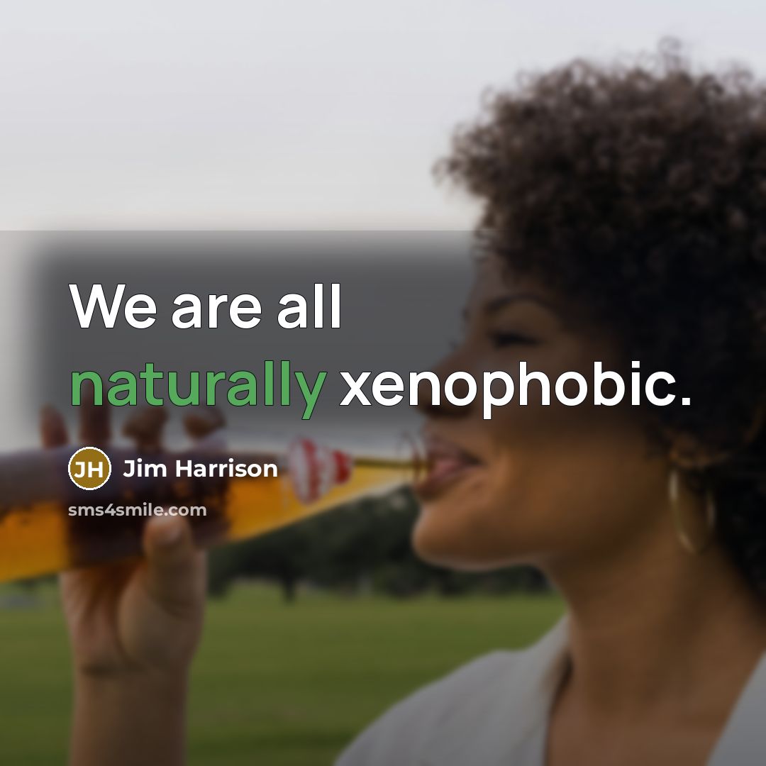 “We are all naturally xenophobic.” quote by Jim Harrison