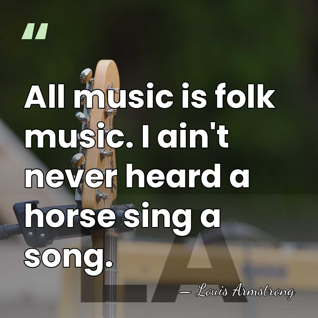 All music is folk music. I ain't never heard a horse sing&hellip; - Louis Armstrong