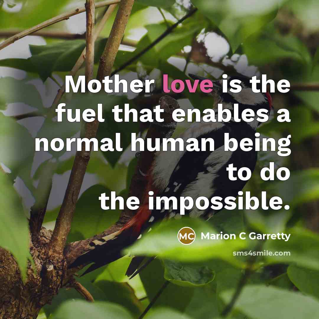 “Mother love is the fuel that enables a normal human…” quote by Marion C Garretty