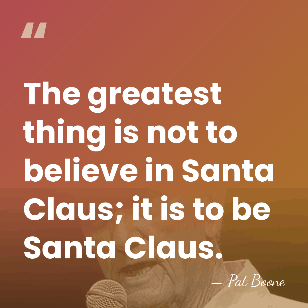 The greatest thing is not to believe in Santa Claus; it is&hellip; - Pat Boone