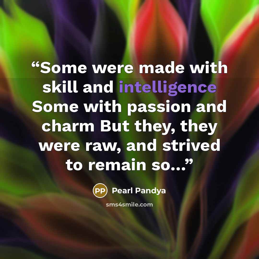 “Some were made with skill and intelligence Some with passion and charm But they, they were raw, and strived to remain so…” quote by Pearl Pandya