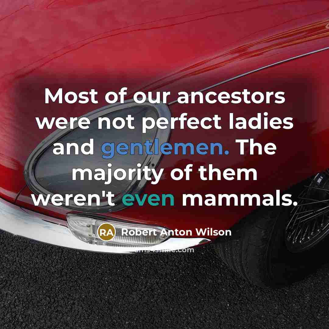 “Most of our ancestors were not perfect ladies and gentlemen. The majority of them weren't even mammals.” quote by Robert Anton Wilson