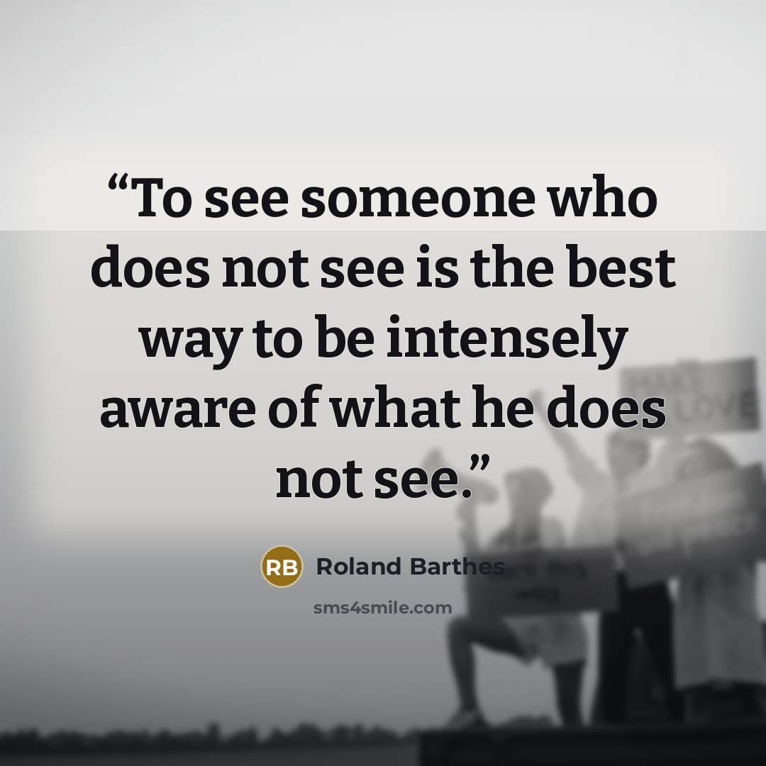 “To see someone who does not see is the best way to be intensely aware of what he does not see.” quote by Roland Barthes