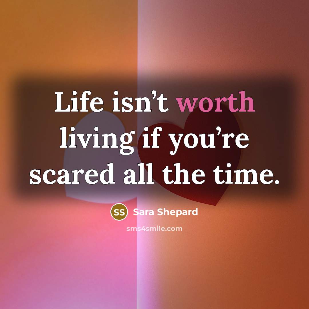 “Life isn’t worth living if you’re scared all the time.…” quote by Sara Shepard