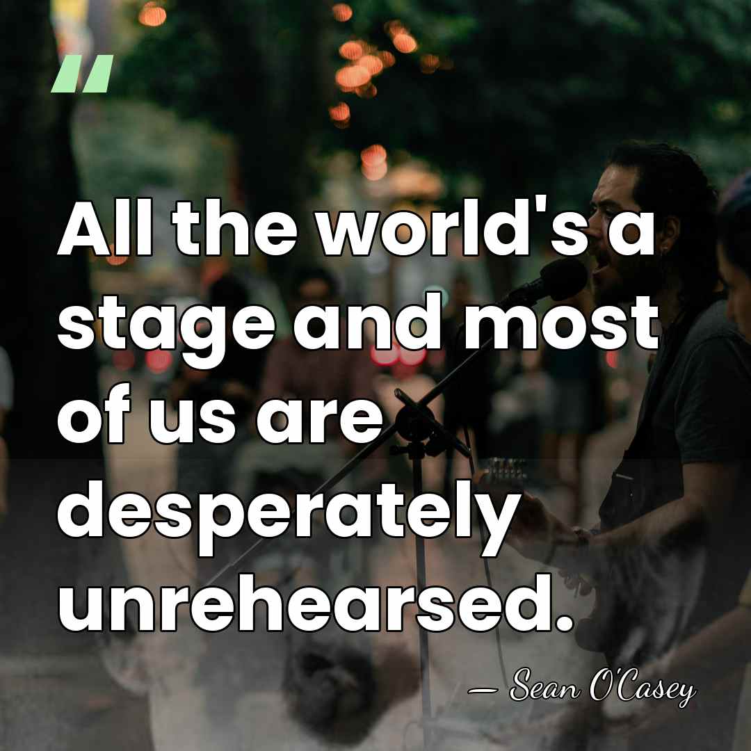 All the world's a stage and most of us are desperately unrehearsed. - Sean O'Casey
