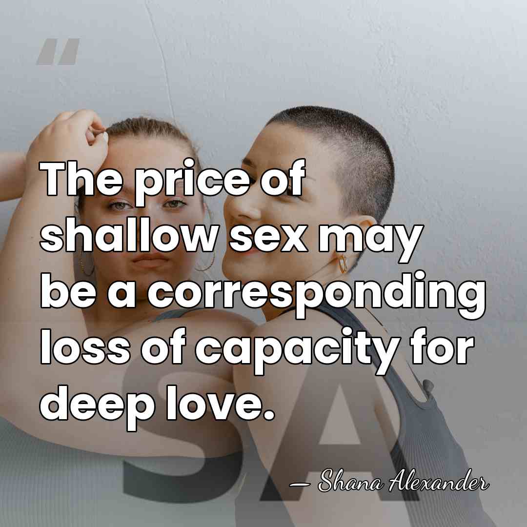 The price of shallow sex may be a corresponding loss of capacity&hellip; - Shana Alexander