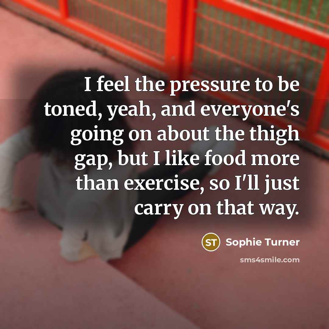 “I feel the pressure to be toned, yeah, and everyone's…” quote by Sophie Turner