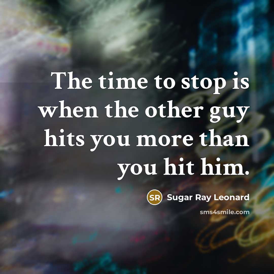 “The time to stop is when the other guy hits…” quote by Sugar Ray Leonard
