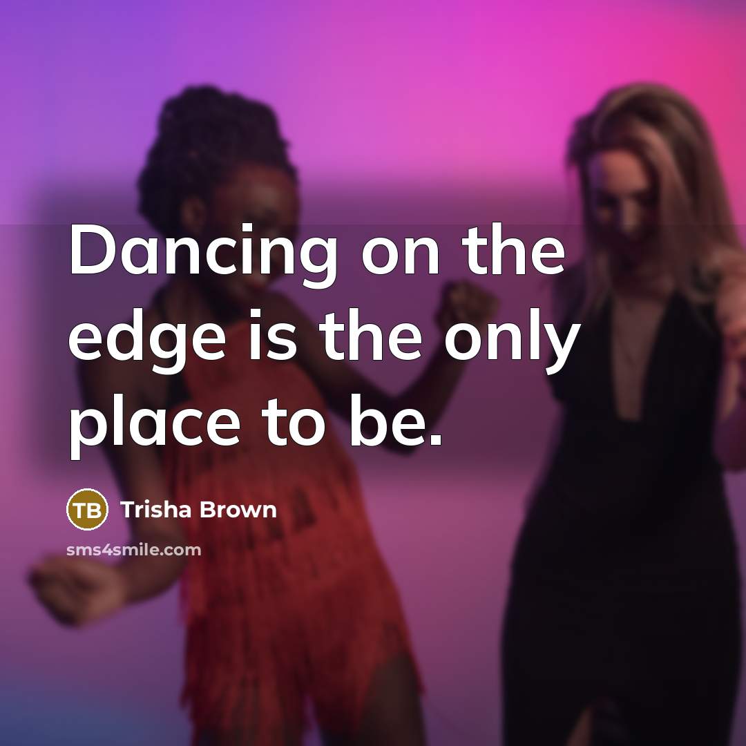 “Dancing on the edge is the only place to be.…” quote by Trisha Brown