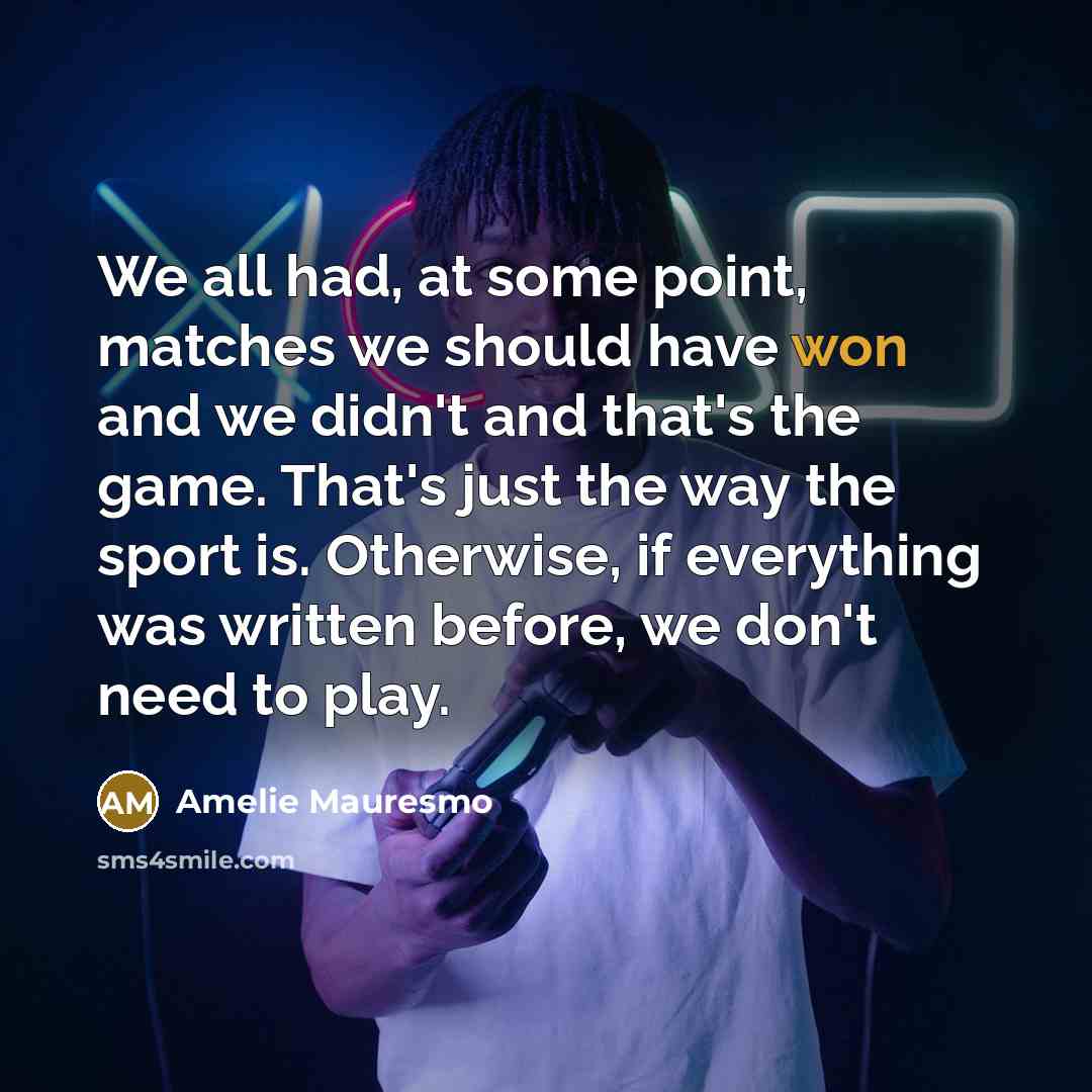 “We all had, at some point, matches we should have won and we didn't and that's the game. That's just the way the sport is. Otherwise, if everything was written before, we don't need to play.” quote by Amelie Mauresmo