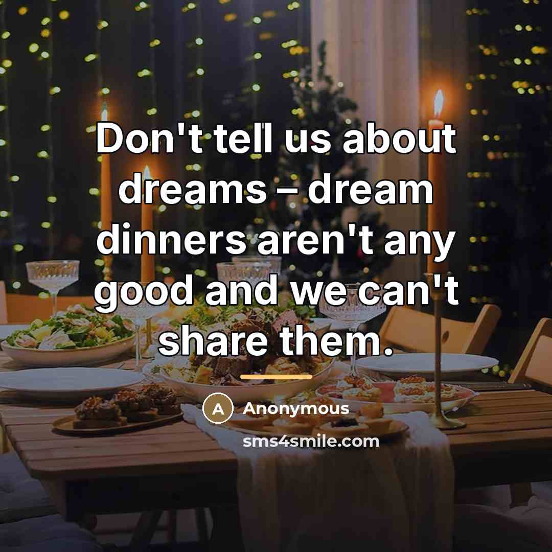“Don't tell us about dreams – dream dinners aren't any…” quote by Anonymous