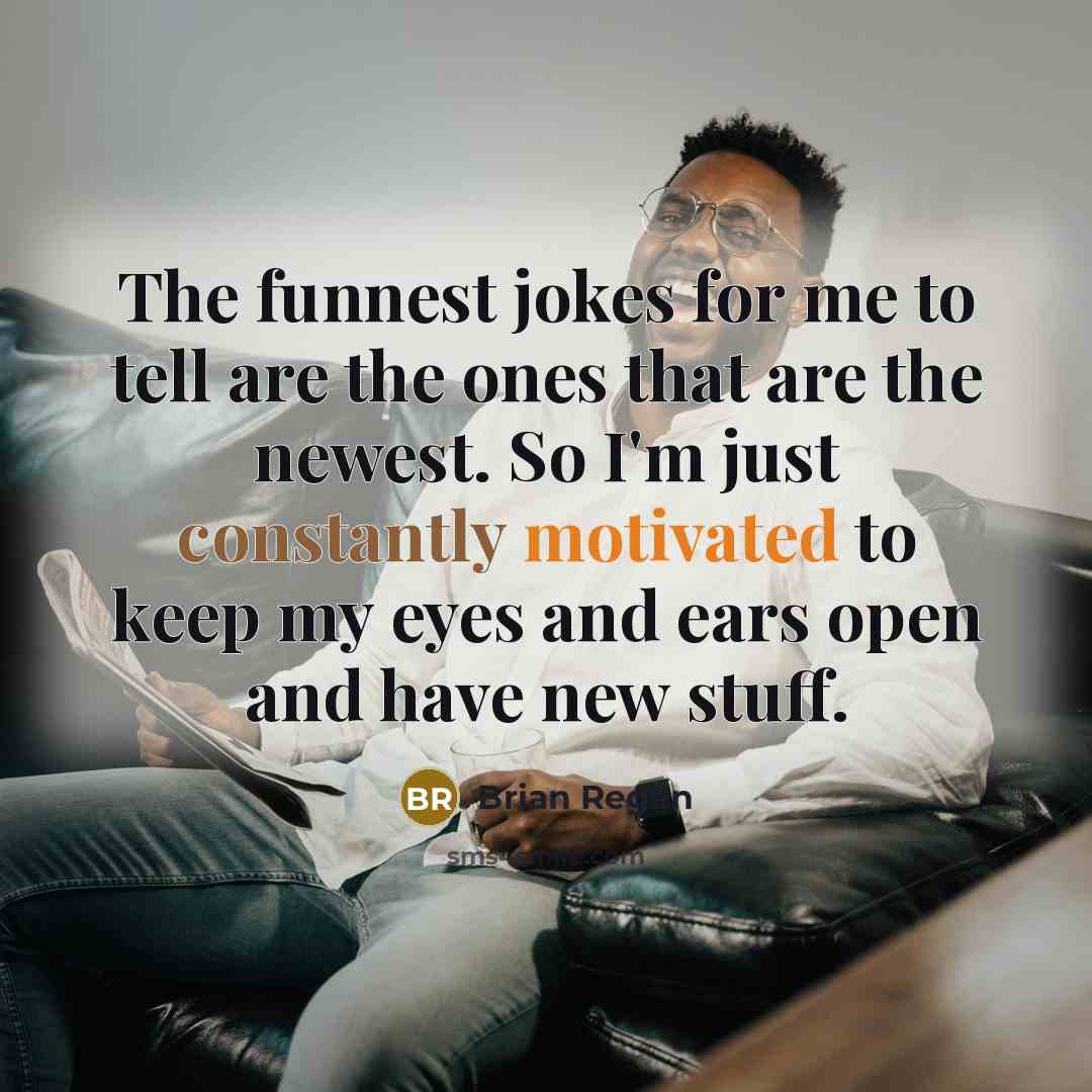 “The funnest jokes for me to tell are the ones that are the newest. So I'm just constantly motivated to keep my eyes and ears open and have new stuff.” quote by Brian Regan