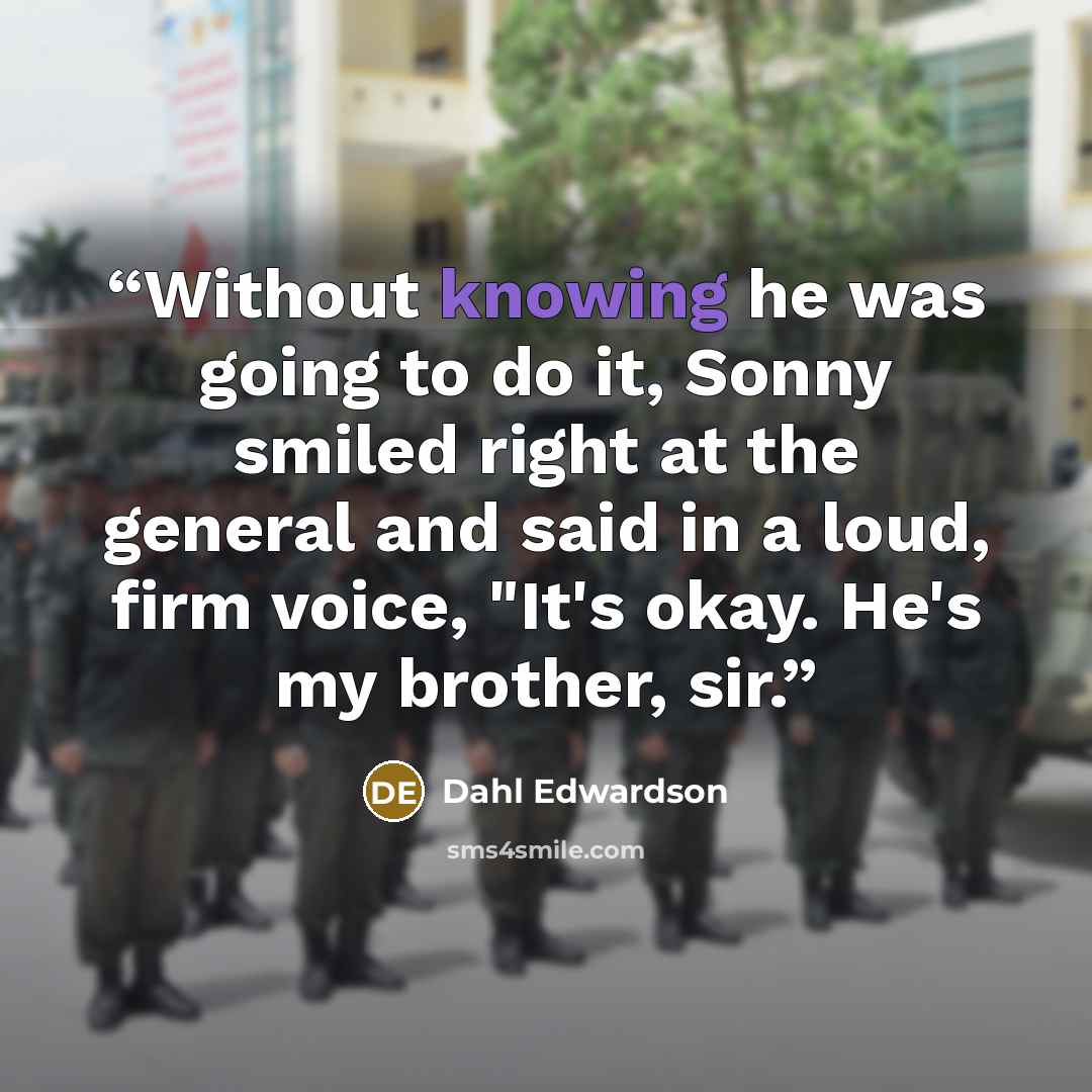 “Without knowing he was going to do it, Sonny smiled right at the general and said in a loud, firm voice, "It's okay. He's my brother, sir.” quote by Dahl Edwardson