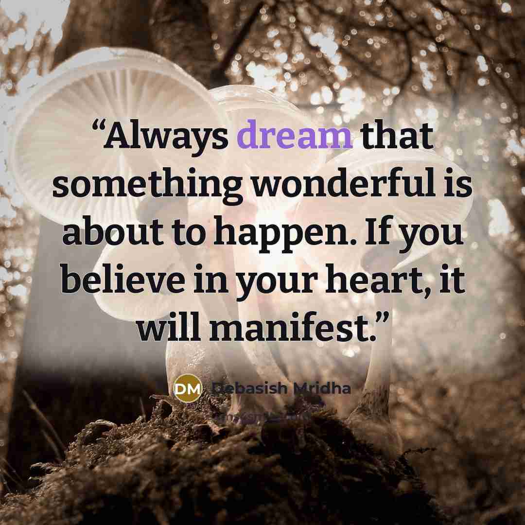 “Always dream that something wonderful is about to happen. If you believe in your heart, it will manifest.” quote by Debasish Mridha
