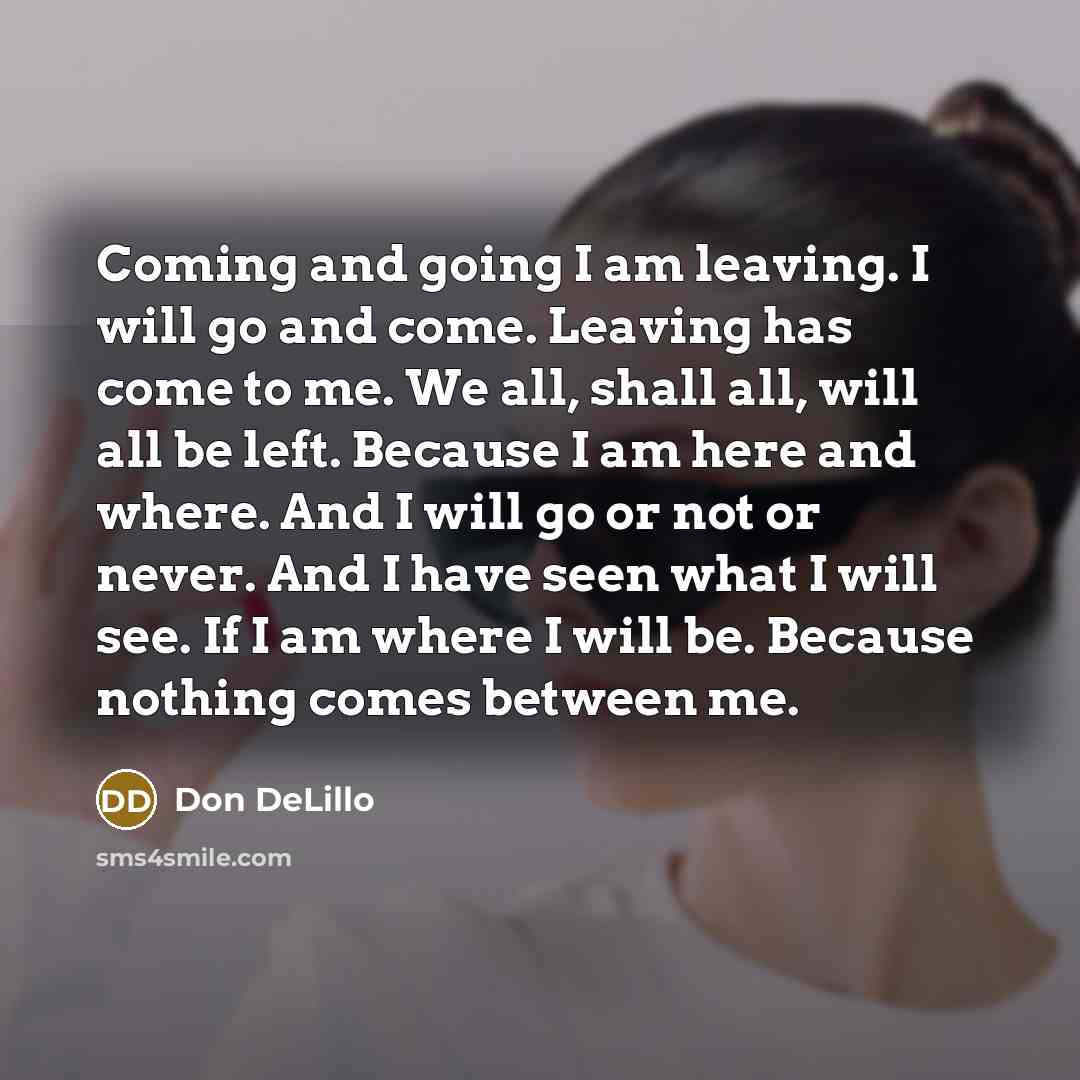 “Coming and going I am leaving. I will go and…” quote by Don DeLillo