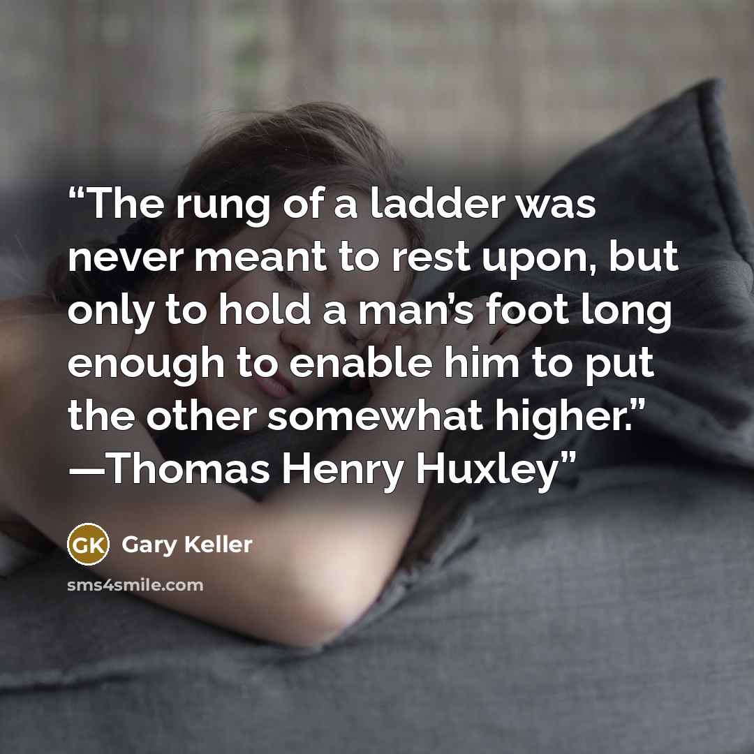 “The rung of a ladder was never meant to rest upon, but only to hold a man’s foot long enough to enable him to put the other somewhat higher.” —Thomas Henry Huxley” quote by Gary Keller