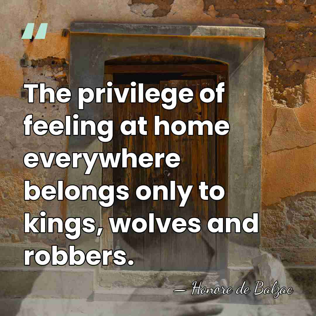 The privilege of feeling at home everywhere belongs only to kings, wolves&hellip; - Honore de Balzac