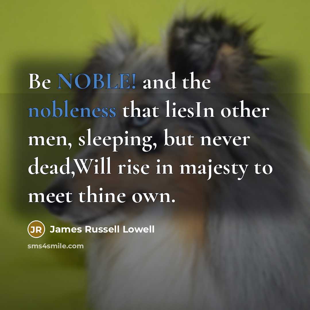 “Be NOBLE! and the nobleness that liesIn other men, sleeping,…” quote by James Russell Lowell