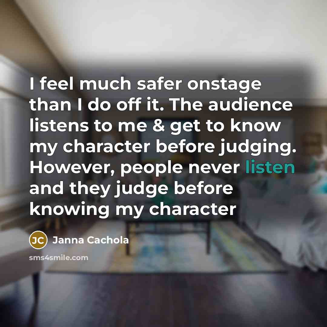 “I feel much safer onstage than I do off it. The audience listens to me & get to know my character before judging. However, people never listen and they judge before knowing my character” quote by Janna Cachola