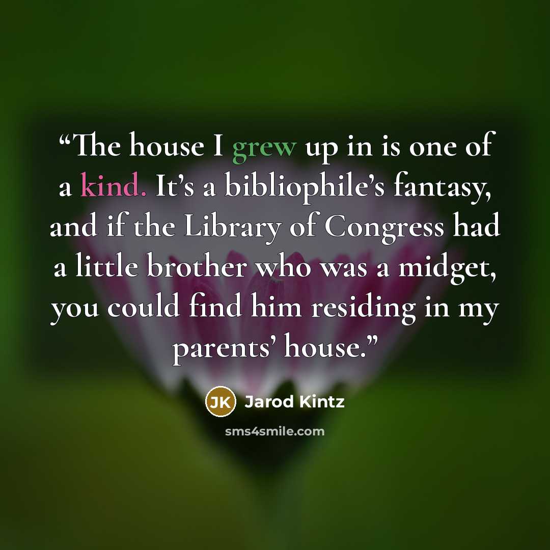 “The house I grew up in is one of a kind. It’s a bibliophile’s fantasy, and if the Library of Congress had a little brother who was a midget, you could find him residing in my parents’ house.” quote by Jarod Kintz
